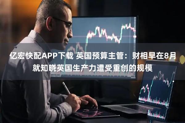亿宏快配APP下载 英国预算主管：财相早在8月就知晓英国生产力遭受重创的规模
