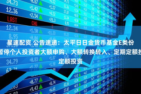 星速配资 公告速递：太平日日金货币基金E类份额暂停个人投资者大额申购、大额转换转入、定期定额投资