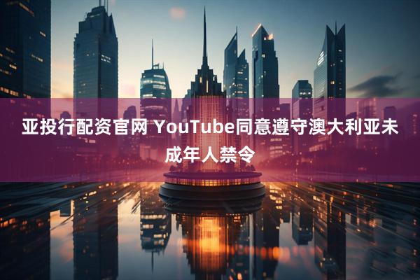 亚投行配资官网 YouTube同意遵守澳大利亚未成年人禁令