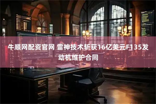 牛顺网配资官网 雷神技术斩获16亿美元F135发动机维护合同
