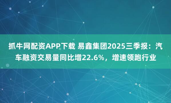 抓牛网配资APP下载 易鑫集团2025三季报：汽车融资交易量同比增22.6%，增速领跑行业