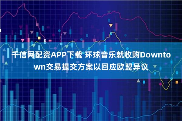 千信网配资APP下载 环球音乐就收购Downtown交易提交方案以回应欧盟异议