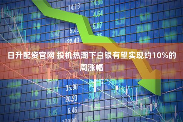日升配资官网 投机热潮下白银有望实现约10%的周涨幅