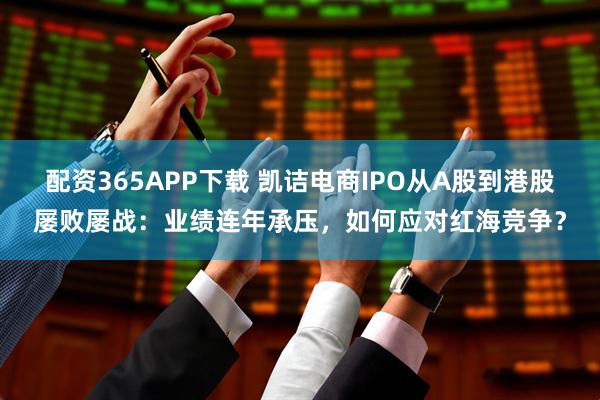 配资365APP下载 凯诘电商IPO从A股到港股屡败屡战：业绩连年承压，如何应对红海竞争？