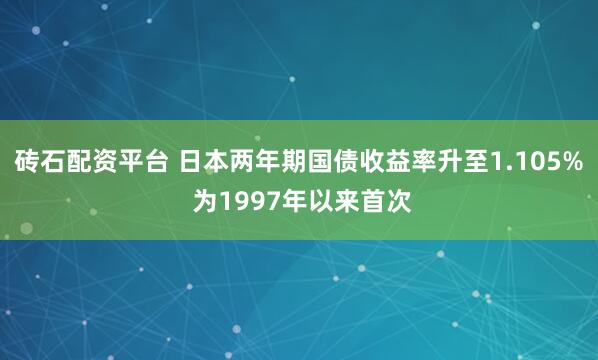 砖石配资平台 日本两年期国债收益率升至1.105% 为1997年以来首次