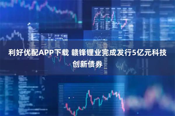 利好优配APP下载 赣锋锂业完成发行5亿元科技创新债券