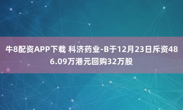 牛8配资APP下载 科济药业-B于12月23日斥资486.09万港元回购32万股