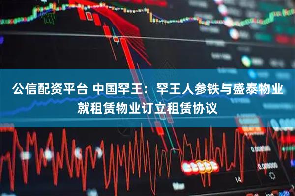 公信配资平台 中国罕王：罕王人参铁与盛泰物业就租赁物业订立租赁协议