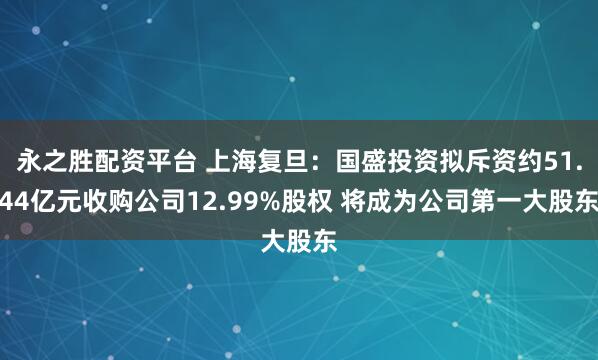 永之胜配资平台 上海复旦：国盛投资拟斥资约51.44亿元收购公司12.99%股权 将成为公司第一大股东