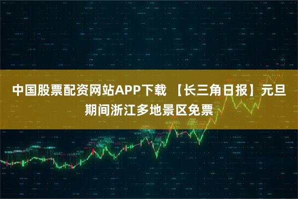 中国股票配资网站APP下载 【长三角日报】元旦期间浙江多地景区免票