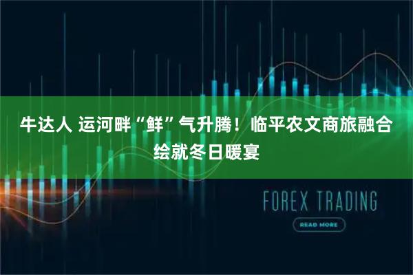 牛达人 运河畔“鲜”气升腾！临平农文商旅融合绘就冬日暖宴
