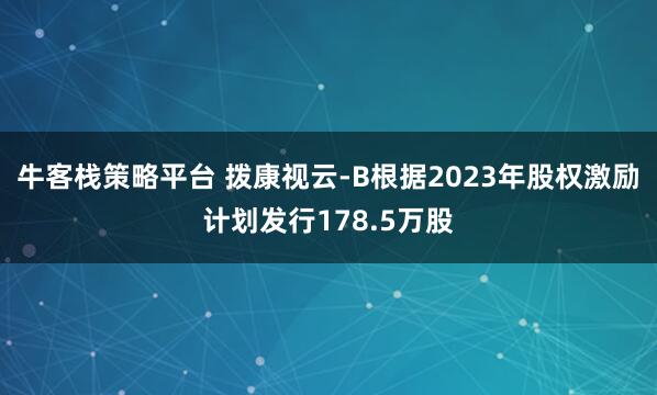 牛客栈策略平台 拨康视云-B根据2023年股权激励计划发行178.5万股