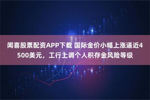 闻喜股票配资APP下载 国际金价小幅上涨逼近4500美元，工行上调个人积存金风险等级