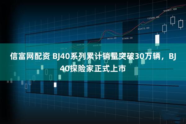 信富网配资 BJ40系列累计销量突破30万辆，BJ40探险家正式上市