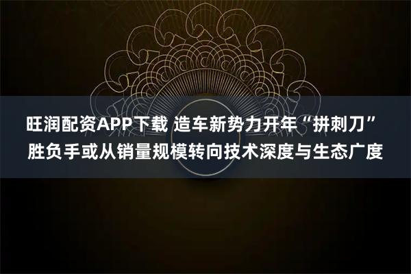 旺润配资APP下载 造车新势力开年“拼刺刀” 胜负手或从销量规模转向技术深度与生态广度
