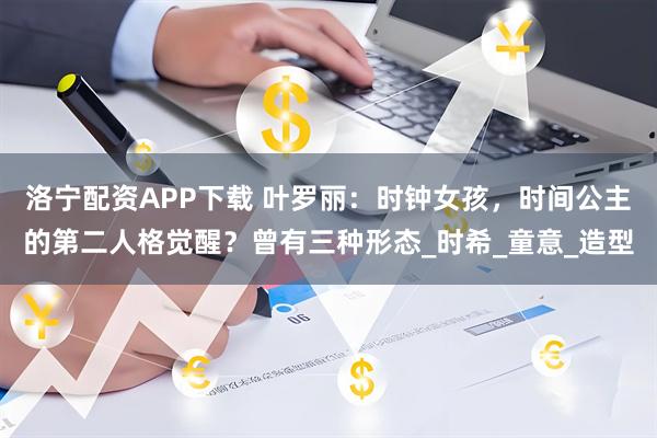 洛宁配资APP下载 叶罗丽：时钟女孩，时间公主的第二人格觉醒？曾有三种形态_时希_童意_造型