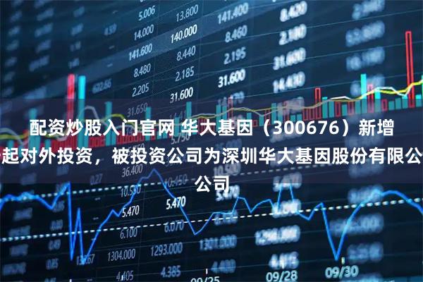 配资炒股入门官网 华大基因（300676）新增一起对外投资，被投资公司为深圳华大基因股份有限公司