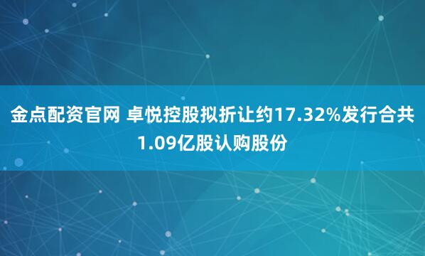 金点配资官网 卓悦控股拟折让约17.32%发行合共1.09亿股认购股份