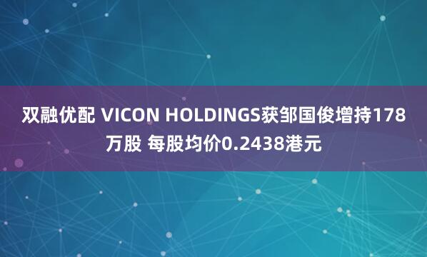 双融优配 VICON HOLDINGS获邹国俊增持178万股 每股均价0.2438港元