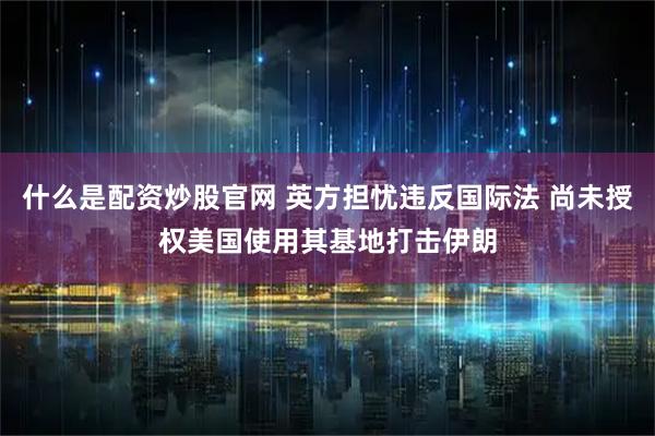 什么是配资炒股官网 英方担忧违反国际法 尚未授权美国使用其基地打击伊朗
