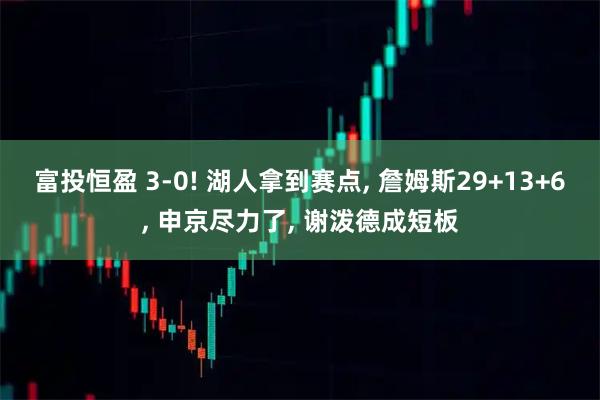富投恒盈 3-0! 湖人拿到赛点, 詹姆斯29+13+6, 申京尽力了, 谢泼德成短板